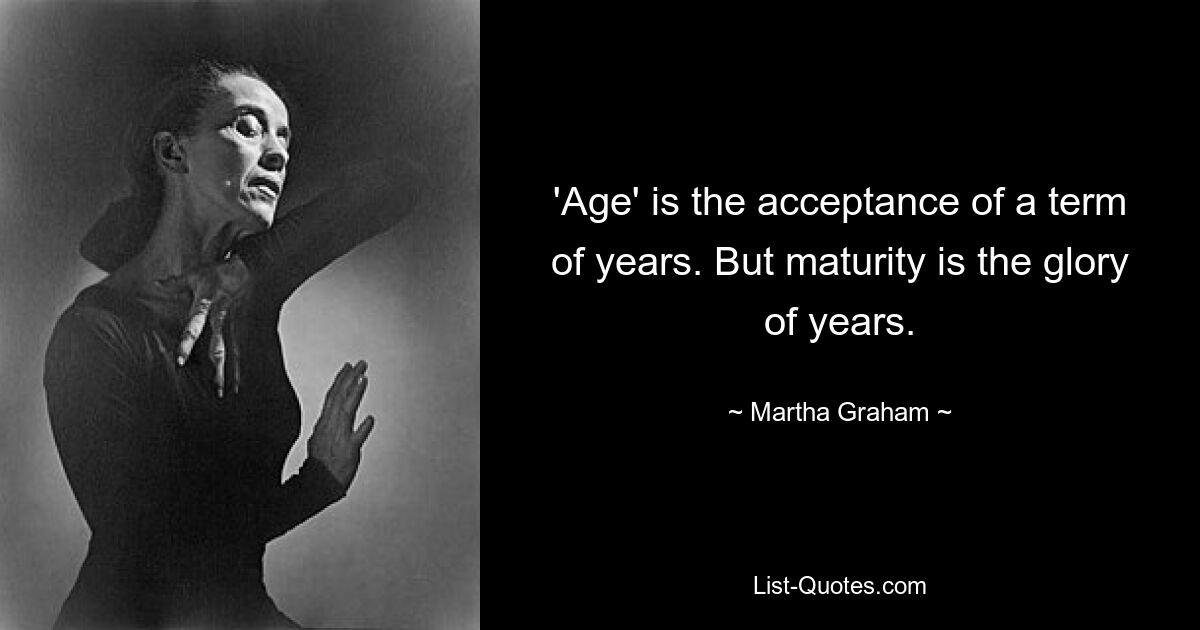 'Age' is the acceptance of a term of years. But maturity is the glory of years. — © Martha Graham