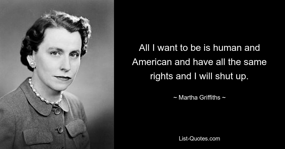 All I want to be is human and American and have all the same rights and I will shut up. — © Martha Griffiths