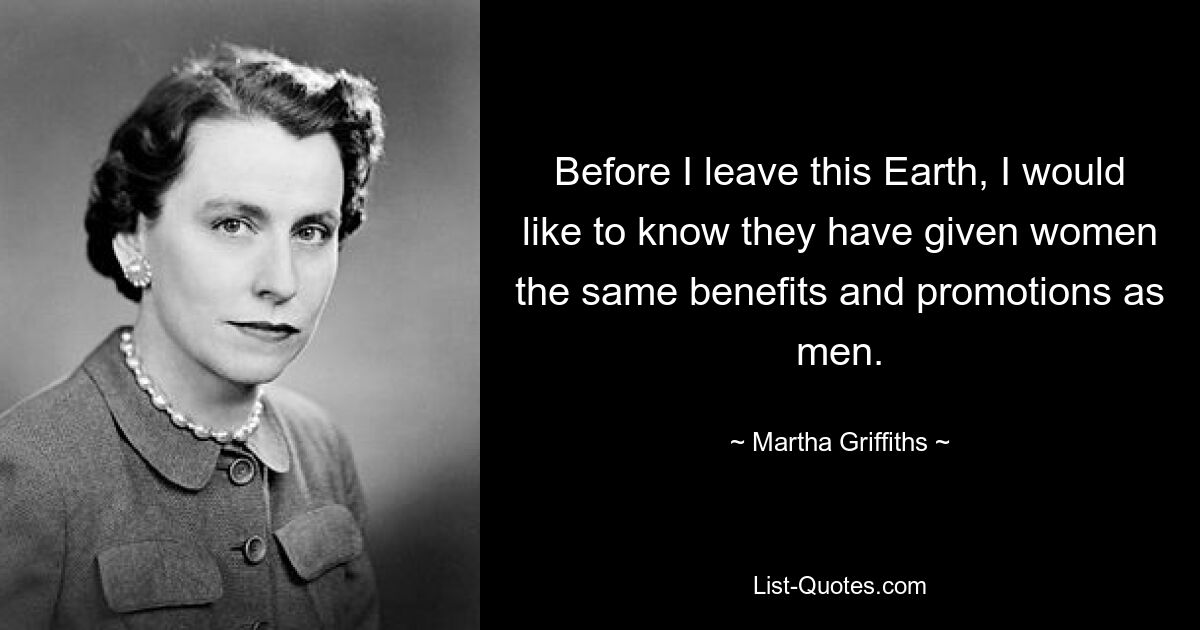 Before I leave this Earth, I would like to know they have given women the same benefits and promotions as men. — © Martha Griffiths