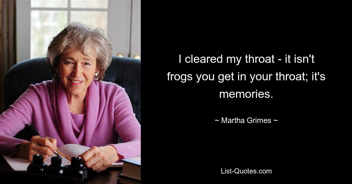 I cleared my throat - it isn't frogs you get in your throat; it's memories. — © Martha Grimes