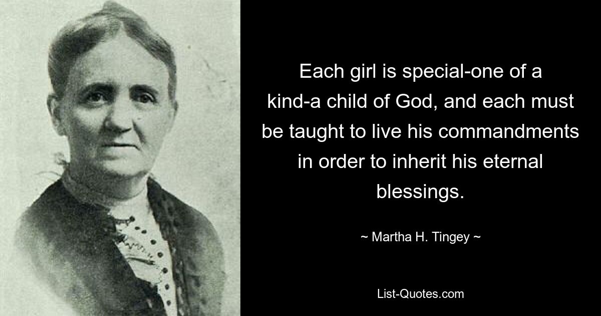 Each girl is special-one of a kind-a child of God, and each must be taught to live his commandments in order to inherit his eternal blessings. — © Martha H. Tingey