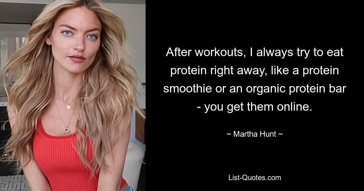 After workouts, I always try to eat protein right away, like a protein smoothie or an organic protein bar - you get them online. — © Martha Hunt