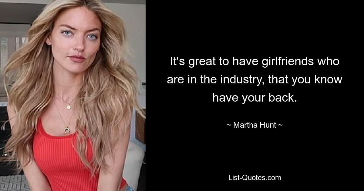 It's great to have girlfriends who are in the industry, that you know have your back. — © Martha Hunt