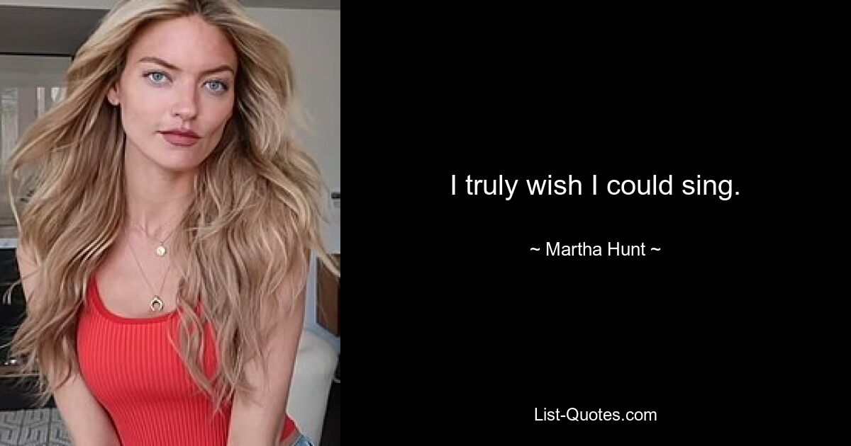 I truly wish I could sing. — © Martha Hunt