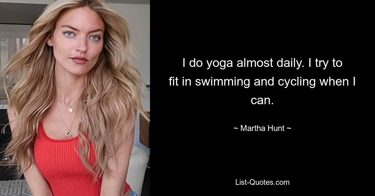 I do yoga almost daily. I try to fit in swimming and cycling when I can. — © Martha Hunt