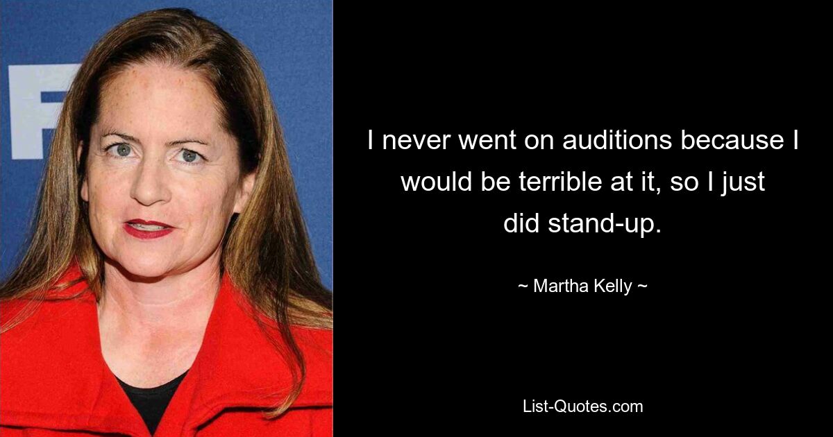 I never went on auditions because I would be terrible at it, so I just did stand-up. — © Martha Kelly