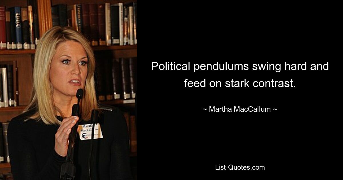 Political pendulums swing hard and feed on stark contrast. — © Martha MacCallum