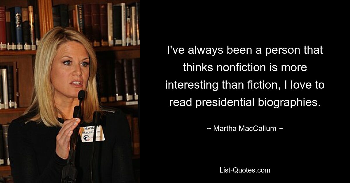 I've always been a person that thinks nonfiction is more interesting than fiction, I love to read presidential biographies. — © Martha MacCallum