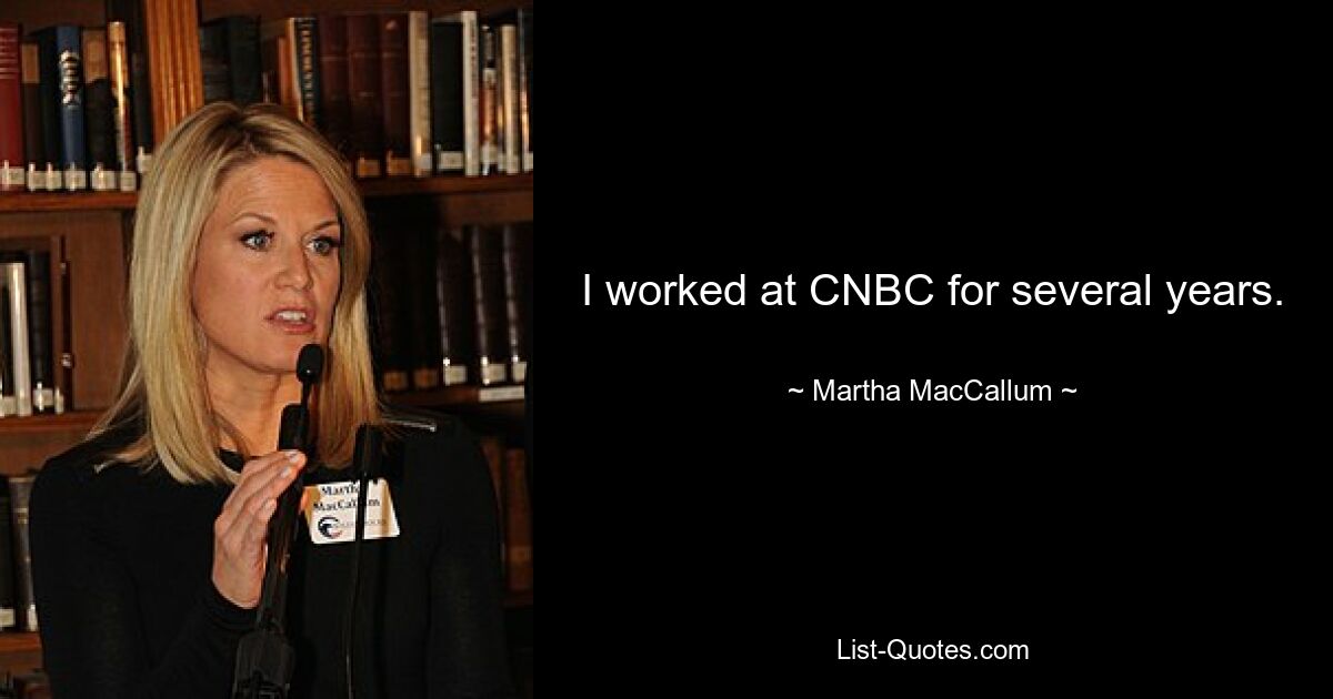 I worked at CNBC for several years. — © Martha MacCallum