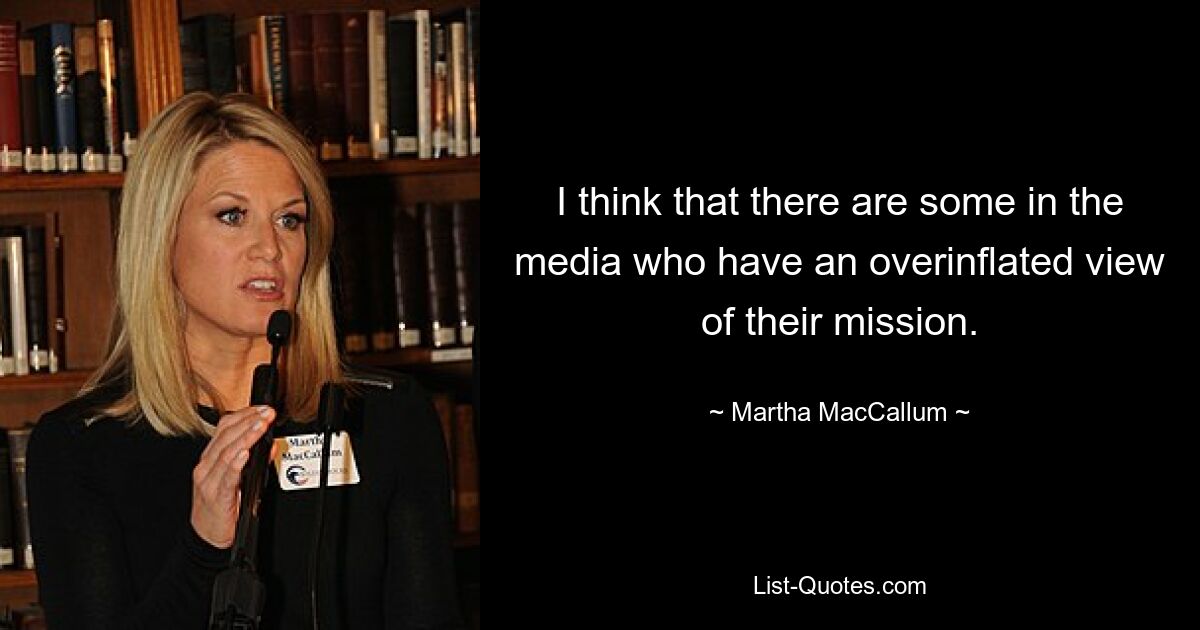 I think that there are some in the media who have an overinflated view of their mission. — © Martha MacCallum