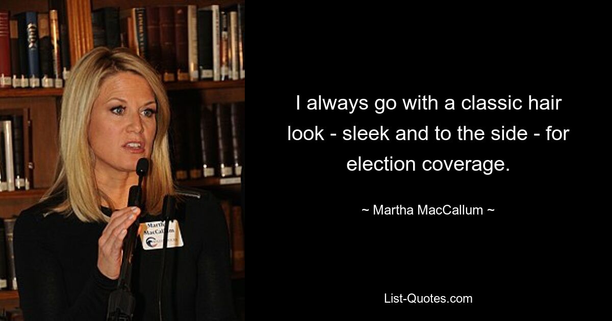 I always go with a classic hair look - sleek and to the side - for election coverage. — © Martha MacCallum