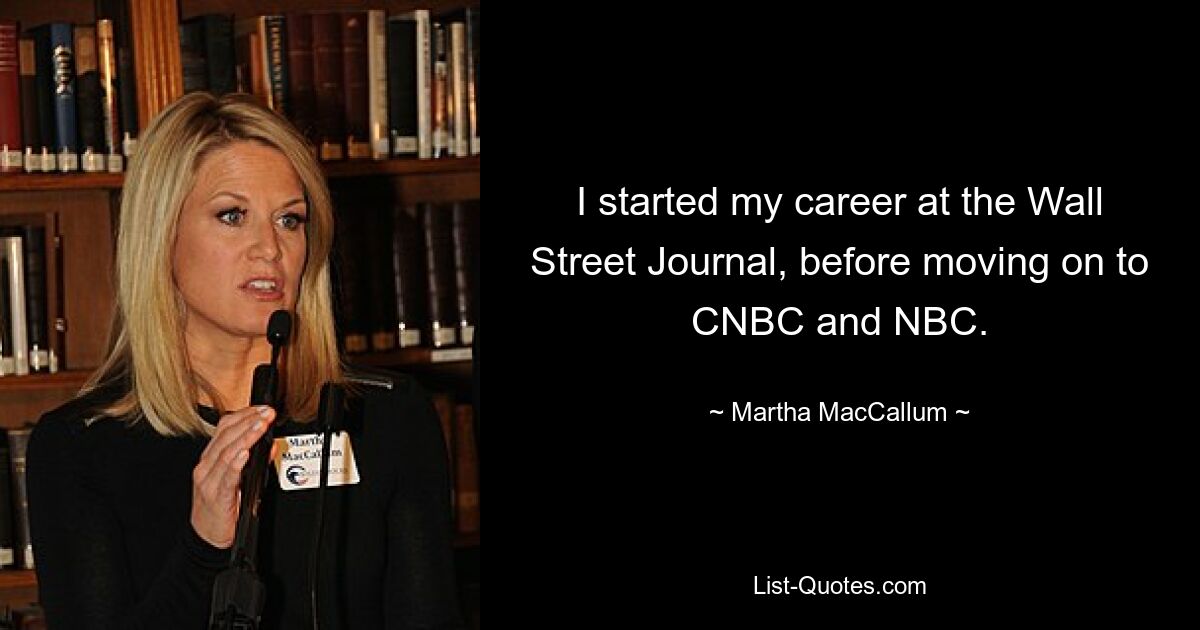 I started my career at the Wall Street Journal, before moving on to CNBC and NBC. — © Martha MacCallum