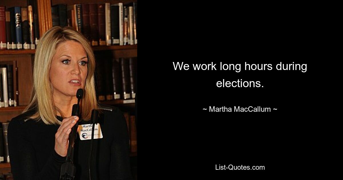 We work long hours during elections. — © Martha MacCallum