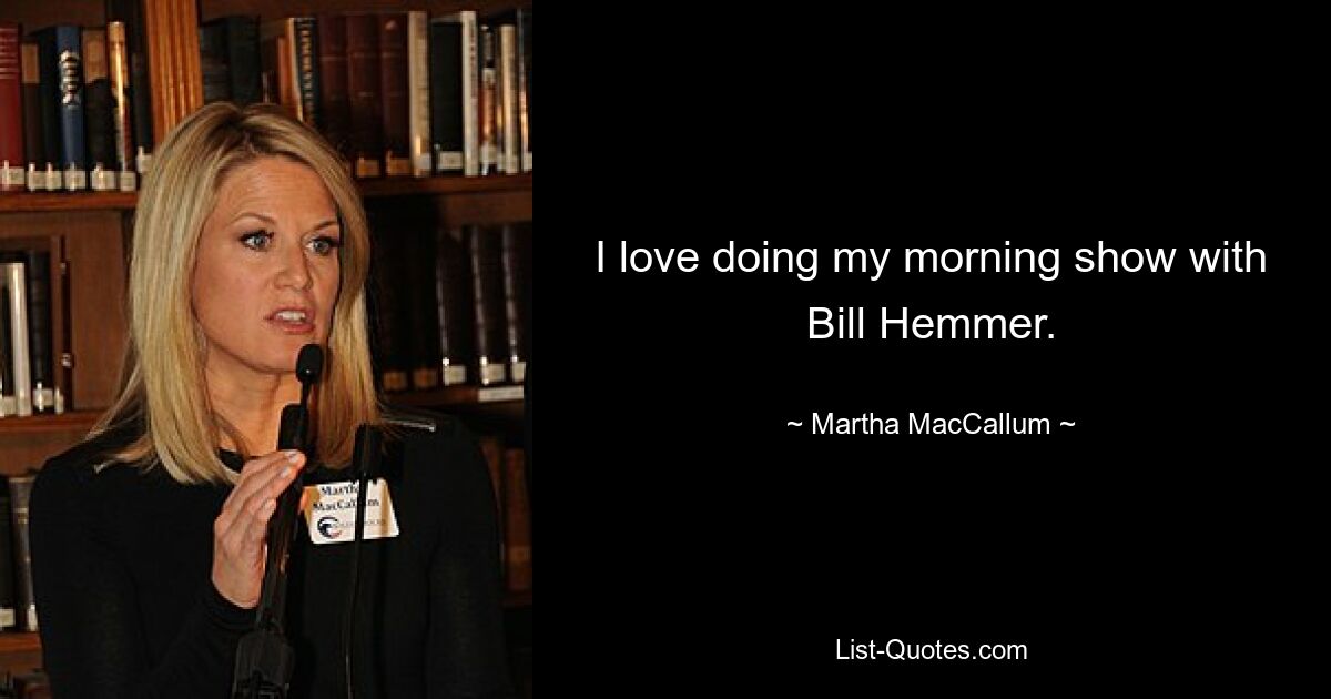 I love doing my morning show with Bill Hemmer. — © Martha MacCallum