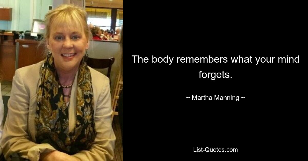 The body remembers what your mind forgets. — © Martha Manning