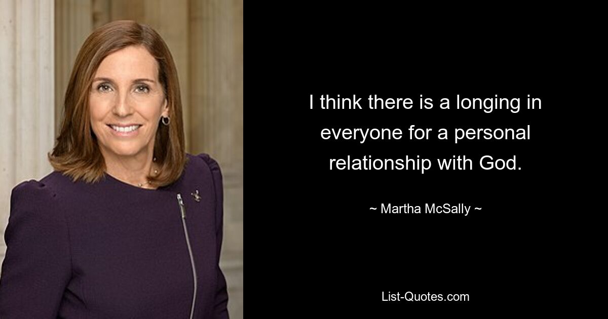 I think there is a longing in everyone for a personal relationship with God. — © Martha McSally