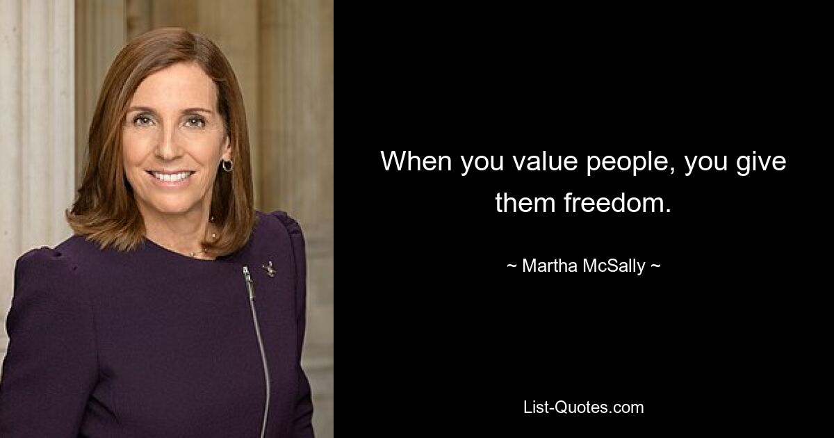 When you value people, you give them freedom. — © Martha McSally