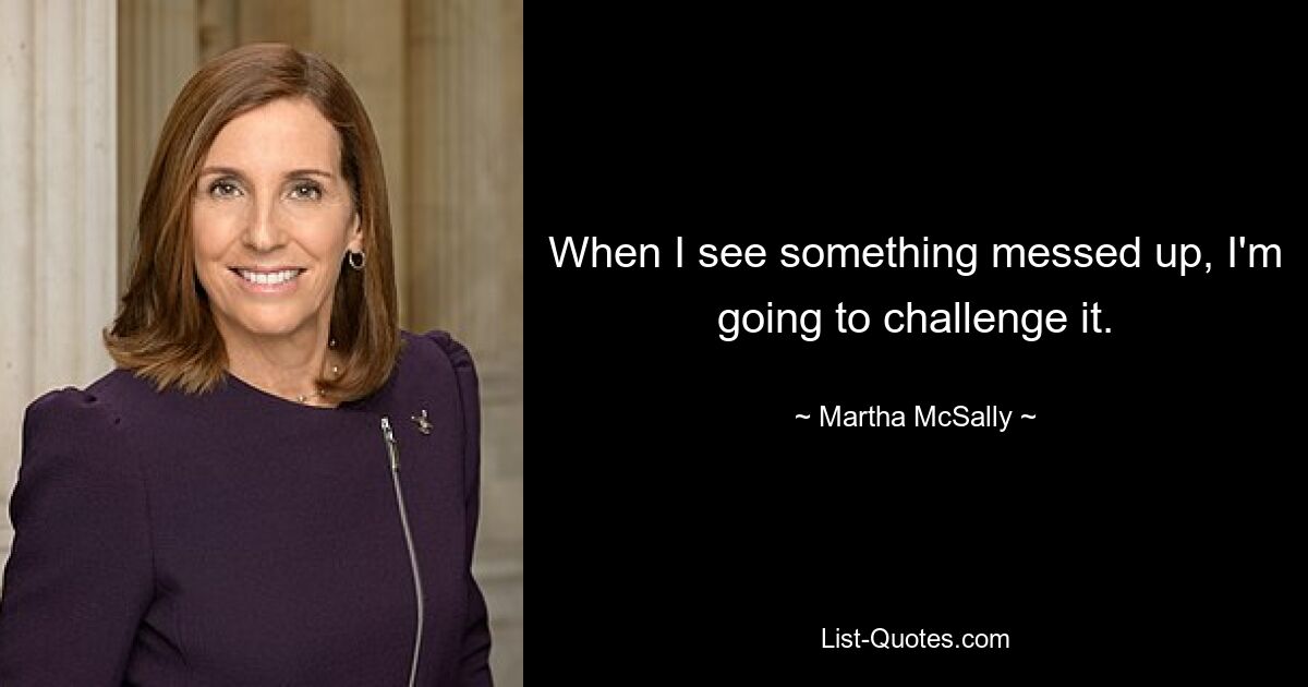 When I see something messed up, I'm going to challenge it. — © Martha McSally