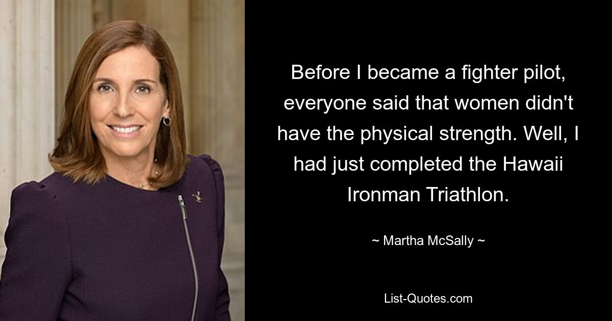 Before I became a fighter pilot, everyone said that women didn't have the physical strength. Well, I had just completed the Hawaii Ironman Triathlon. — © Martha McSally