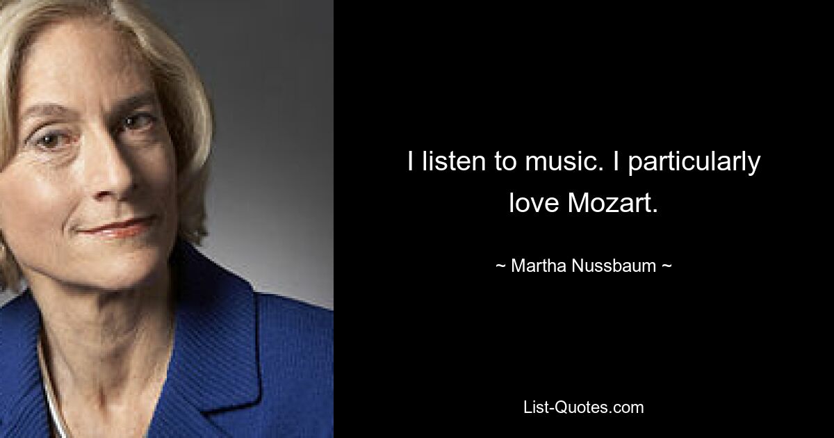 I listen to music. I particularly love Mozart. — © Martha Nussbaum