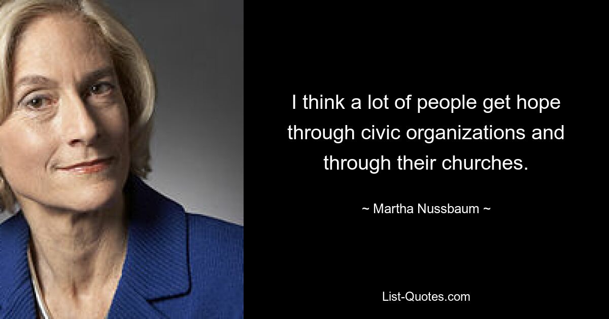 I think a lot of people get hope through civic organizations and through their churches. — © Martha Nussbaum