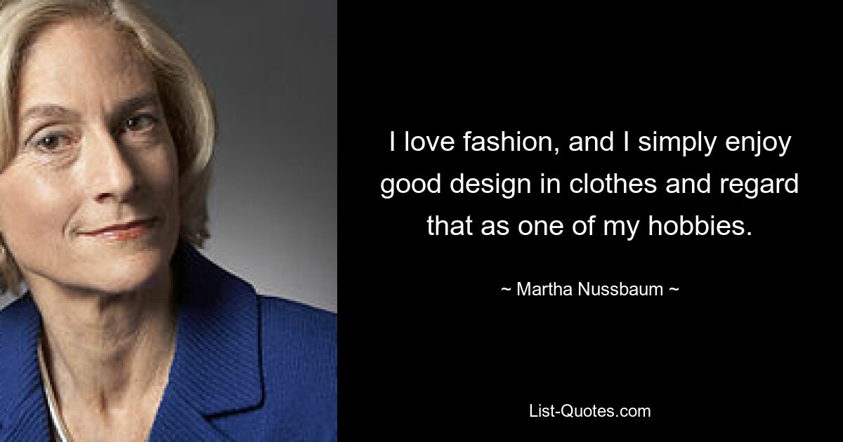 I love fashion, and I simply enjoy good design in clothes and regard that as one of my hobbies. — © Martha Nussbaum