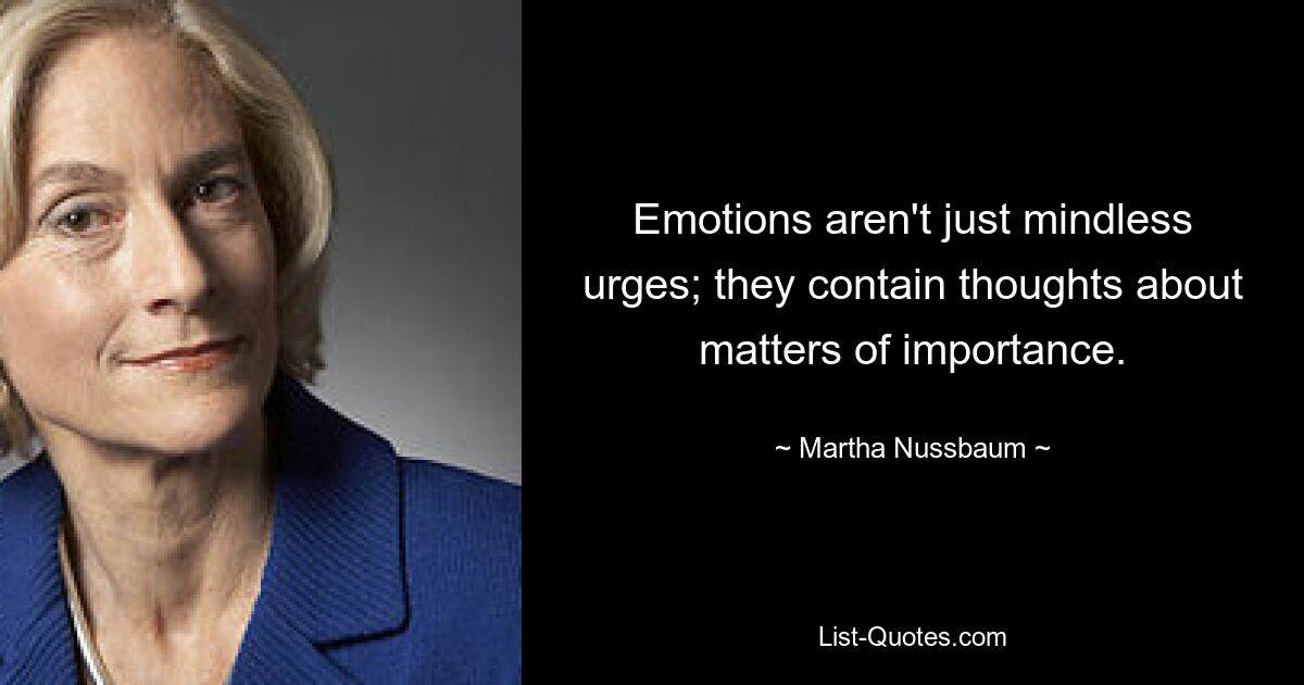 Emotions aren't just mindless urges; they contain thoughts about matters of importance. — © Martha Nussbaum