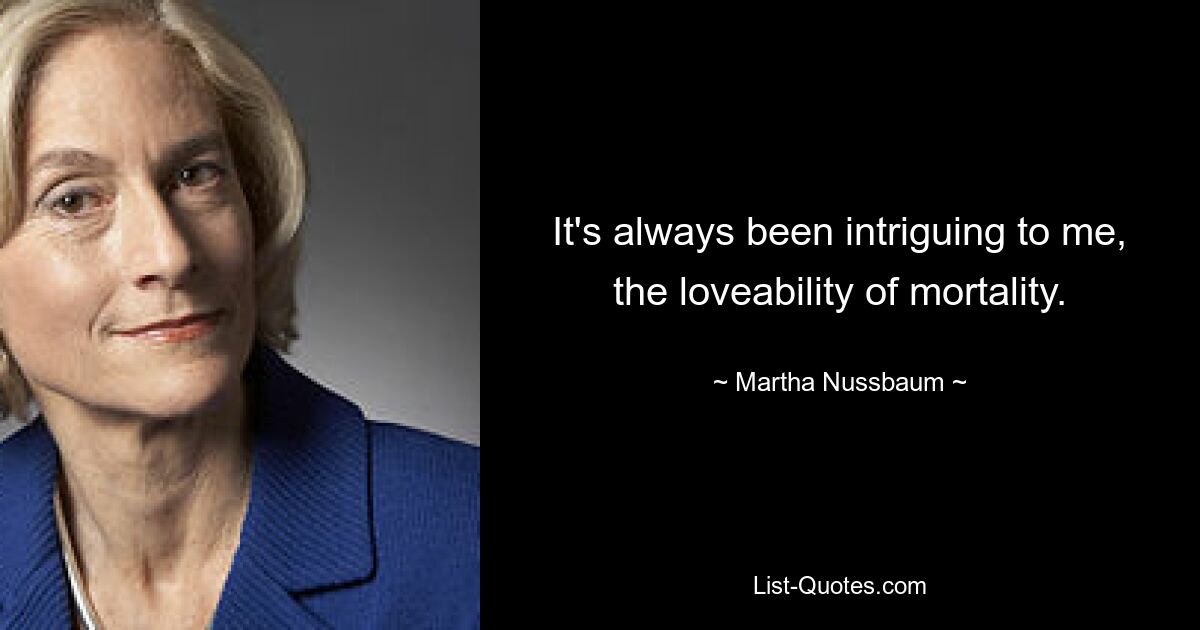 It's always been intriguing to me, the loveability of mortality. — © Martha Nussbaum