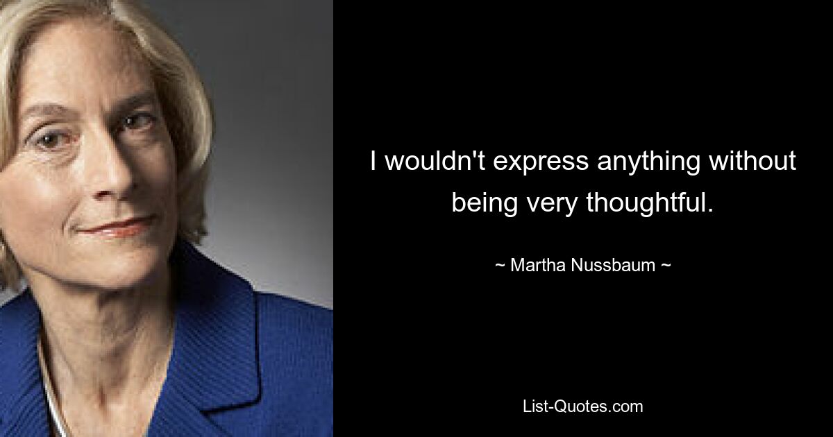 I wouldn't express anything without being very thoughtful. — © Martha Nussbaum