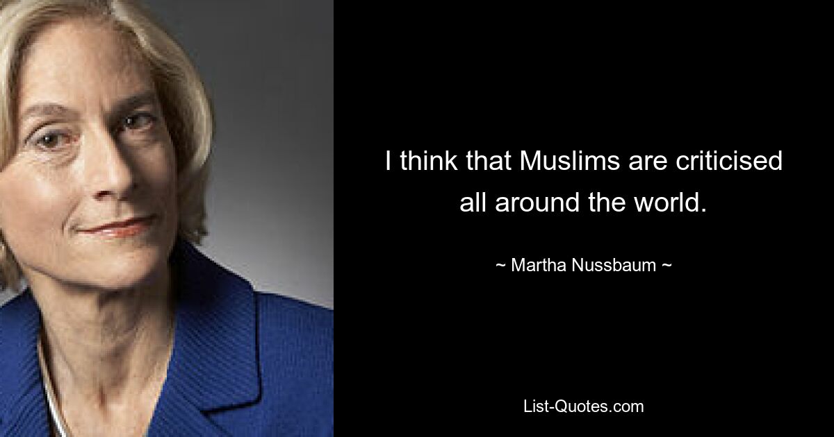 I think that Muslims are criticised all around the world. — © Martha Nussbaum