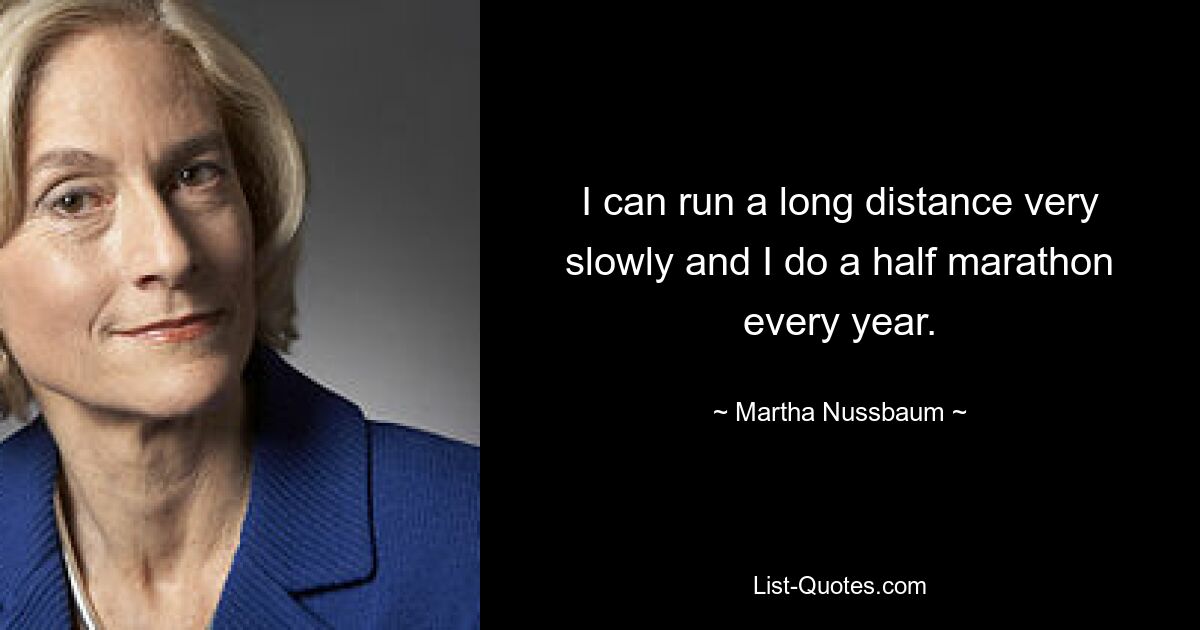 I can run a long distance very slowly and I do a half marathon every year. — © Martha Nussbaum