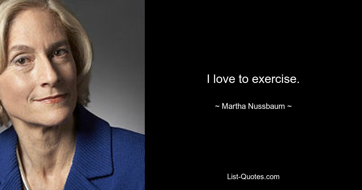 I love to exercise. — © Martha Nussbaum