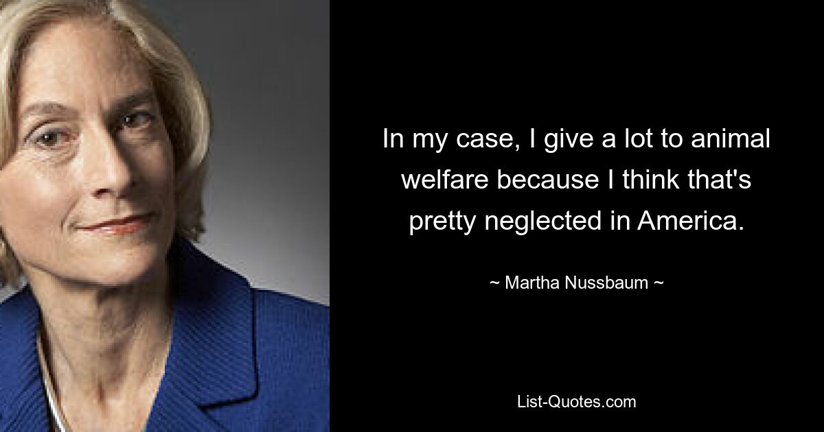 In my case, I give a lot to animal welfare because I think that's pretty neglected in America. — © Martha Nussbaum