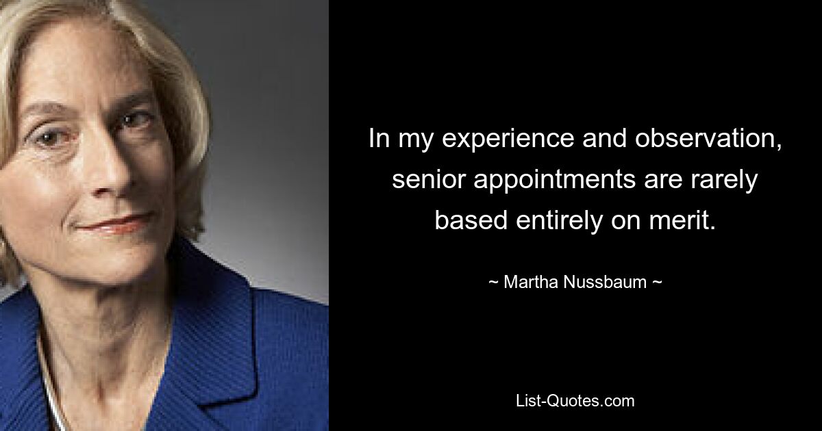 In my experience and observation, senior appointments are rarely based entirely on merit. — © Martha Nussbaum