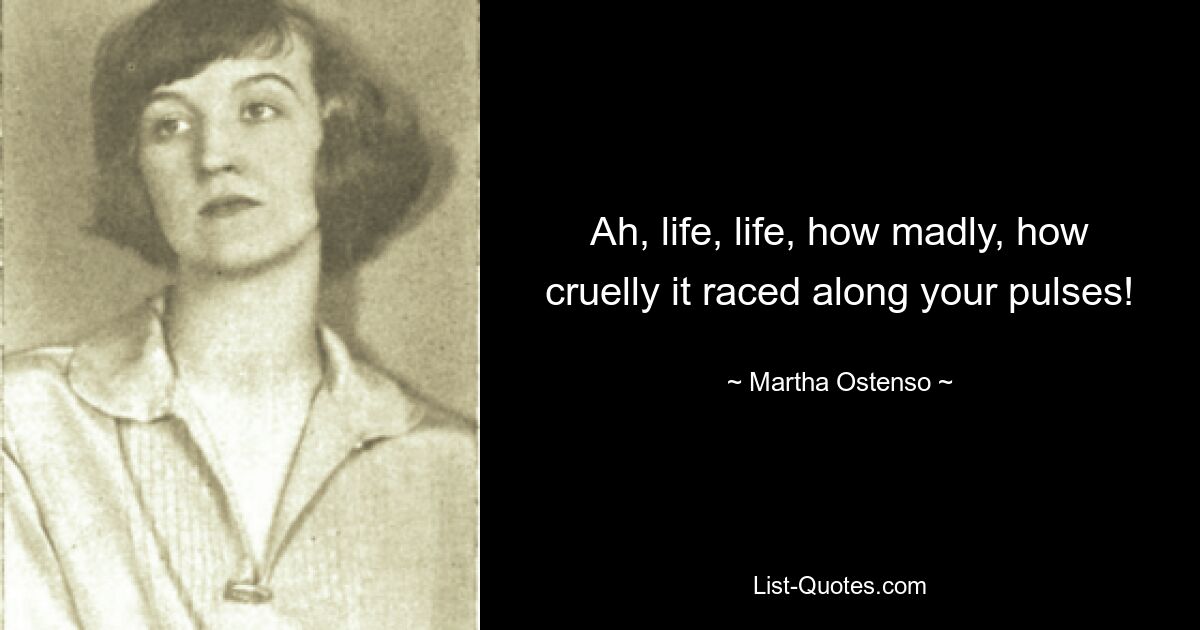 Ah, life, life, how madly, how cruelly it raced along your pulses! — © Martha Ostenso