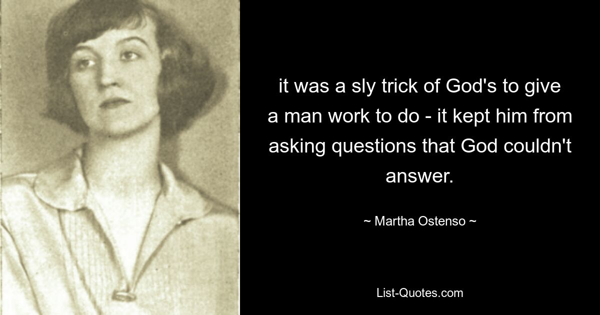 it was a sly trick of God's to give a man work to do - it kept him from asking questions that God couldn't answer. — © Martha Ostenso