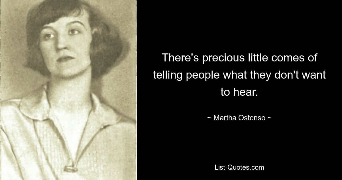 There's precious little comes of telling people what they don't want to hear. — © Martha Ostenso