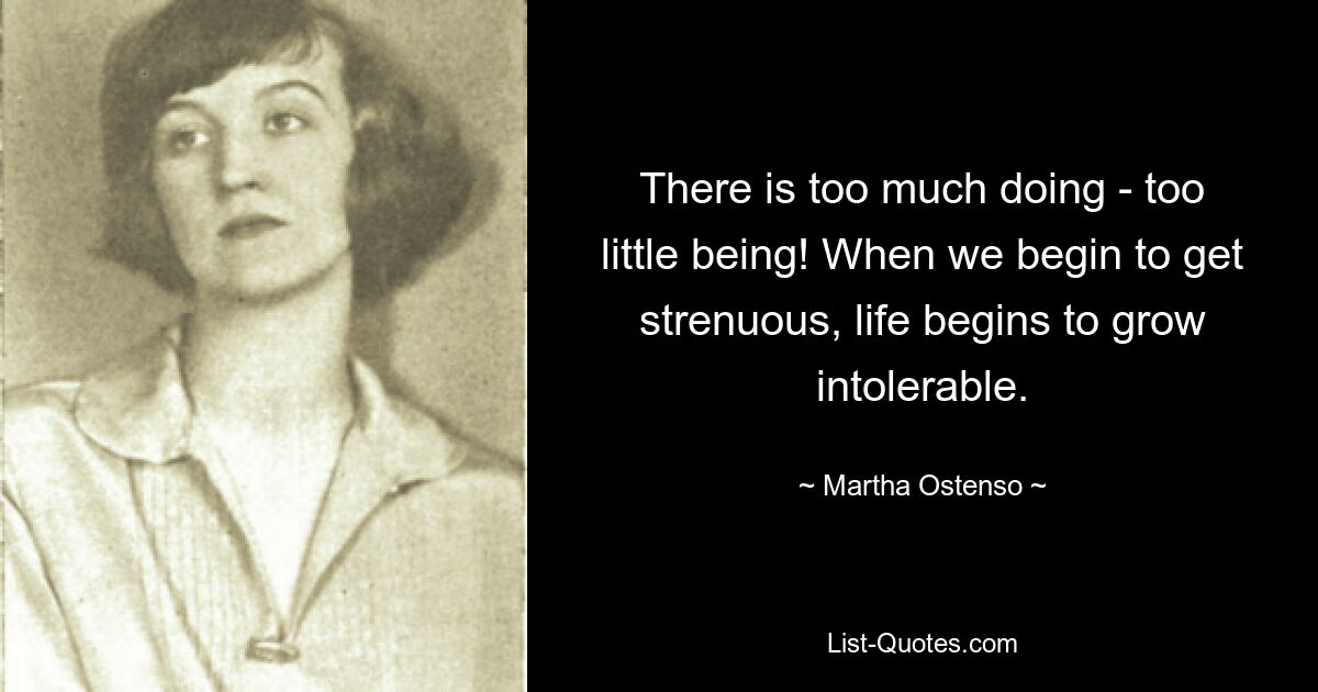 There is too much doing - too little being! When we begin to get strenuous, life begins to grow intolerable. — © Martha Ostenso