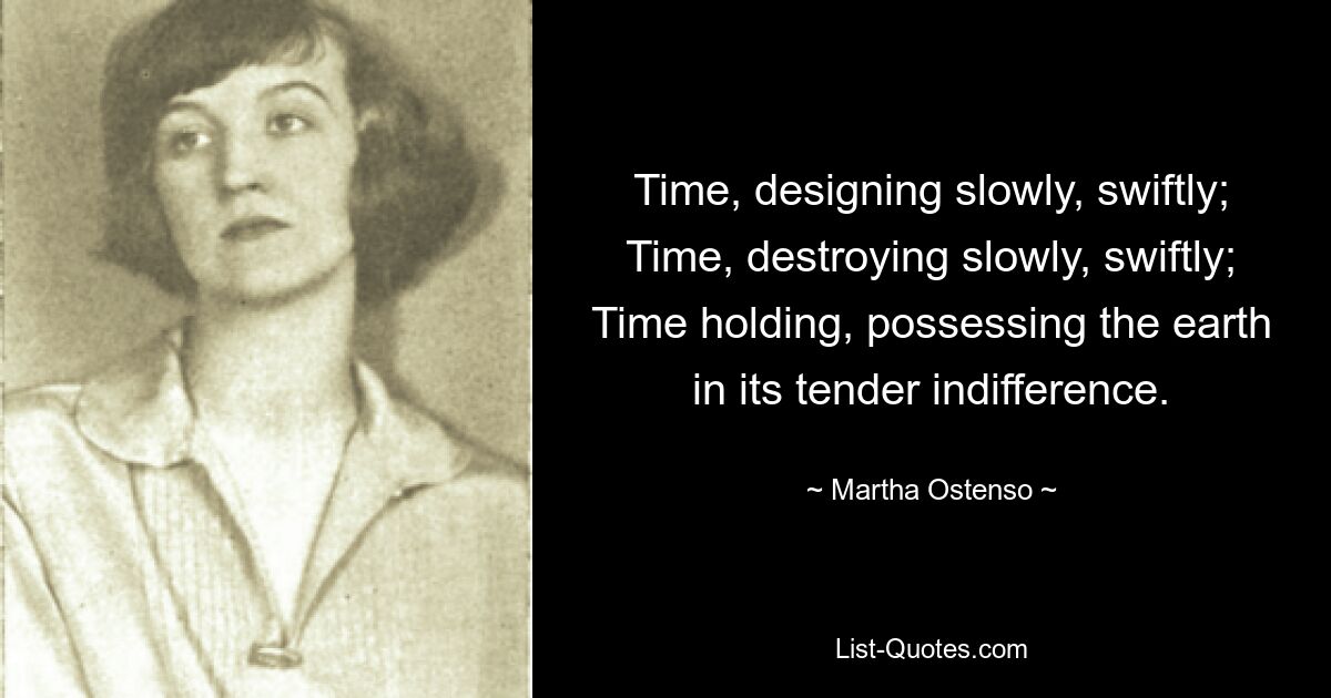 Time, designing slowly, swiftly; Time, destroying slowly, swiftly; Time holding, possessing the earth in its tender indifference. — © Martha Ostenso