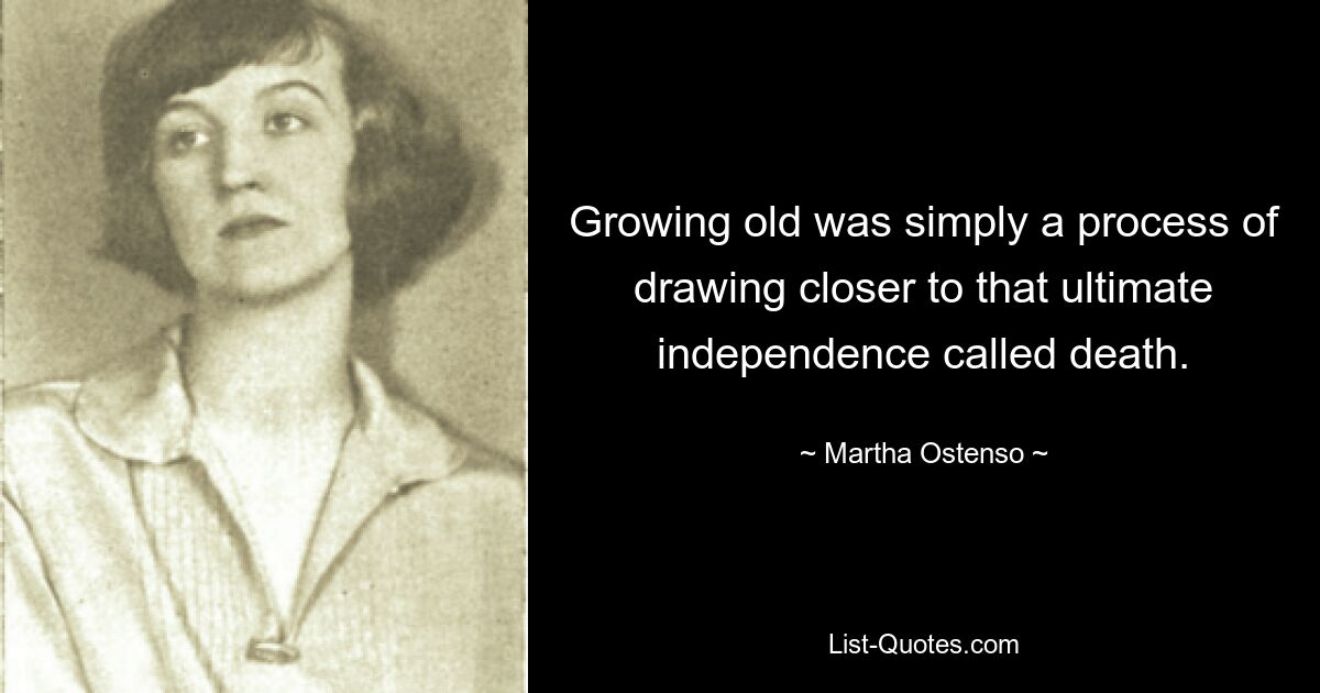 Growing old was simply a process of drawing closer to that ultimate independence called death. — © Martha Ostenso