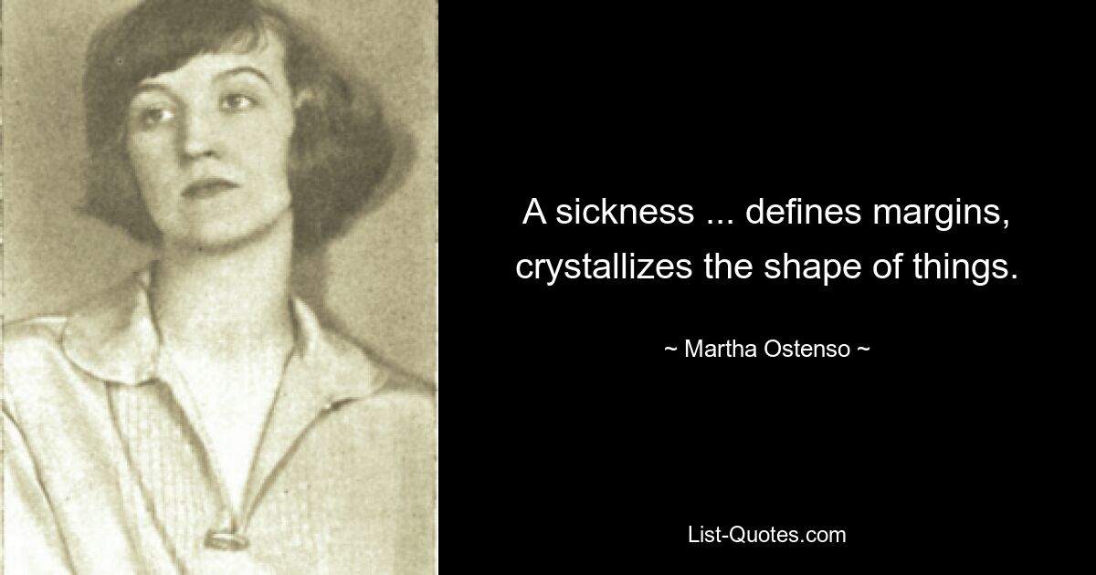 A sickness ... defines margins, crystallizes the shape of things. — © Martha Ostenso