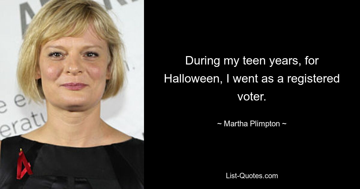 During my teen years, for Halloween, I went as a registered voter. — © Martha Plimpton