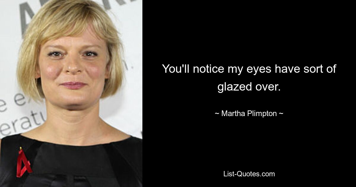 You'll notice my eyes have sort of glazed over. — © Martha Plimpton