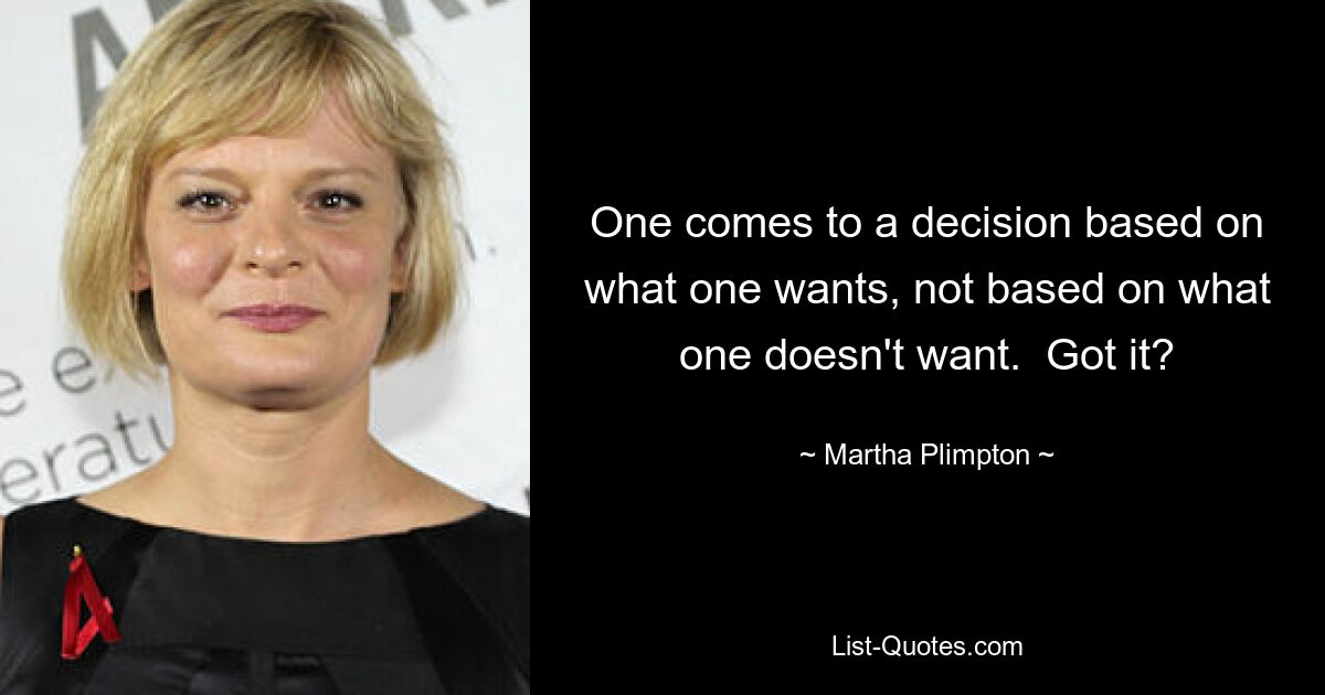 One comes to a decision based on what one wants, not based on what one doesn't want.  Got it? — © Martha Plimpton