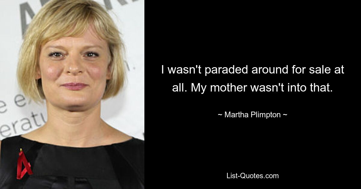 I wasn't paraded around for sale at all. My mother wasn't into that. — © Martha Plimpton