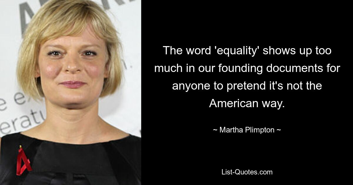 The word 'equality' shows up too much in our founding documents for anyone to pretend it's not the American way. — © Martha Plimpton