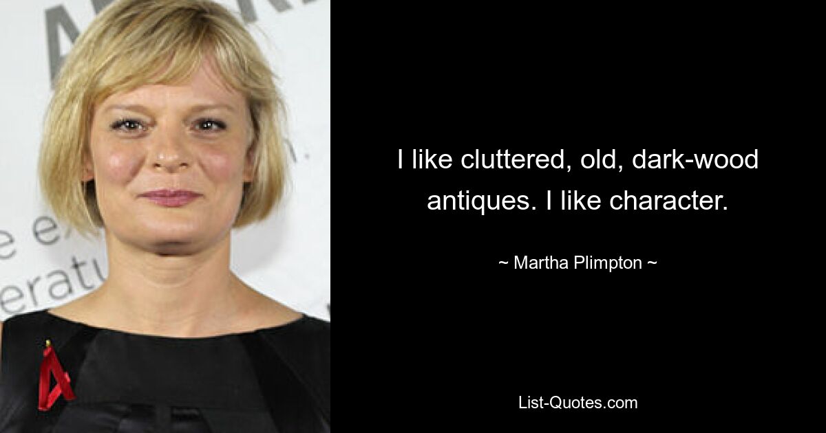 I like cluttered, old, dark-wood antiques. I like character. — © Martha Plimpton