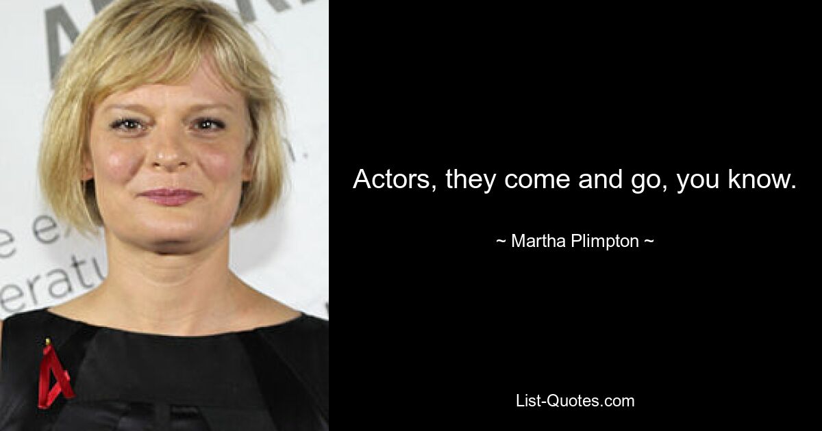 Actors, they come and go, you know. — © Martha Plimpton