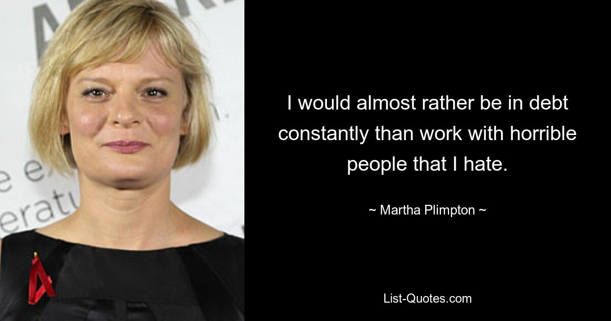 I would almost rather be in debt constantly than work with horrible people that I hate. — © Martha Plimpton