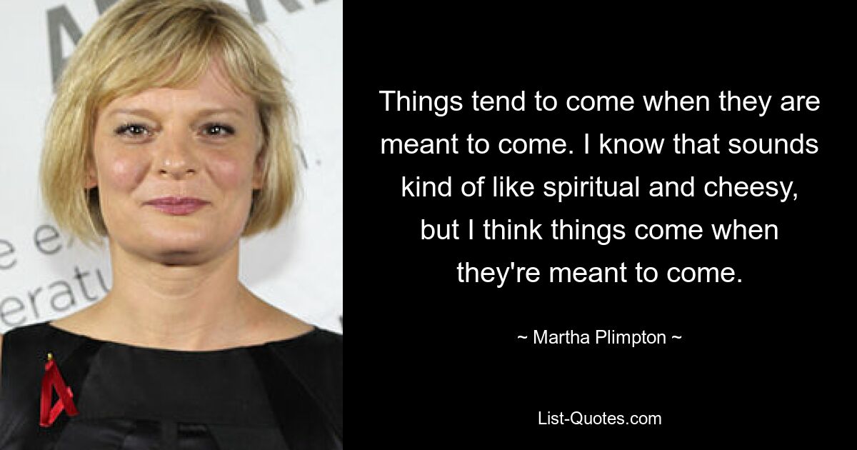 Dinge kommen in der Regel dann, wenn sie kommen sollen. Ich weiß, das klingt irgendwie spirituell und kitschig, aber ich denke, die Dinge kommen, wenn sie kommen sollen. — © Martha Plimpton 